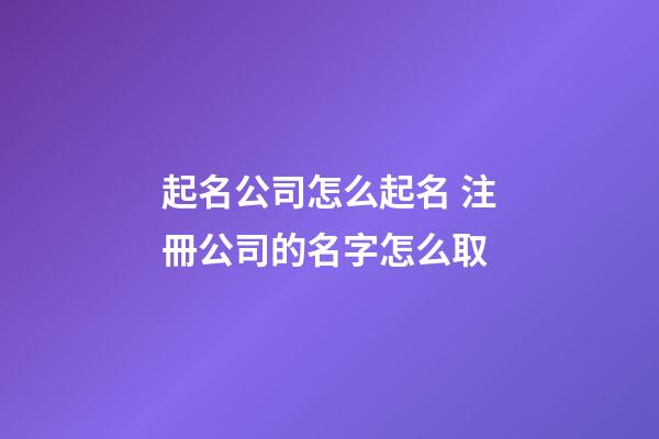 起名公司怎么起名 注冊公司的名字怎么取-第1張-公司起名-玄機派
